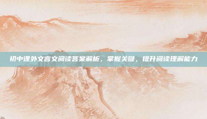 初中课外文言文阅读答案解析，掌握关键，提升阅读理解能力