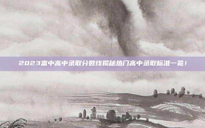 2023富中高中录取分数线揭秘热门高中录取标准一览！