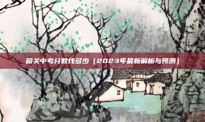 韶关中考分数线多少（2023年最新解析与预测）