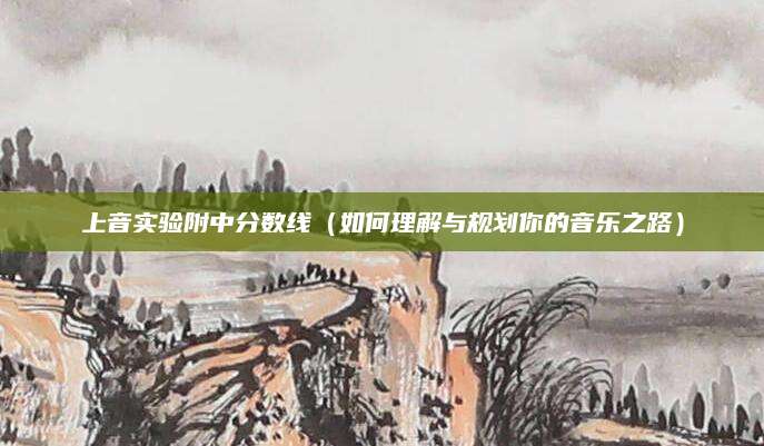 上音实验附中分数线（如何理解与规划你的音乐之路）