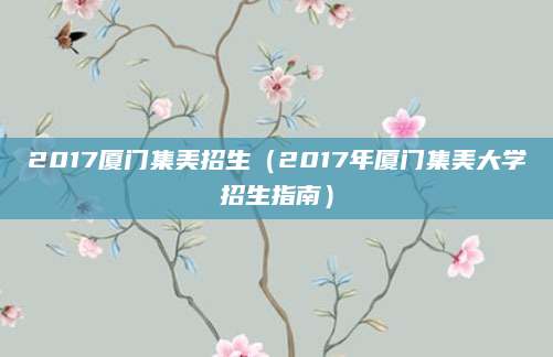2017厦门集美招生（2017年厦门集美大学招生指南）