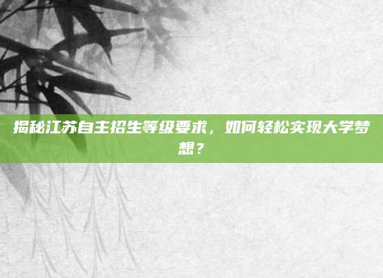 揭秘江苏自主招生等级要求，如何轻松实现大学梦想？