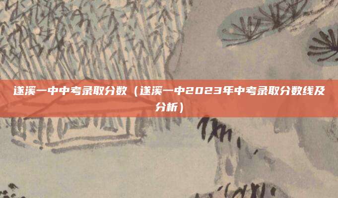 遂溪一中中考录取分数（遂溪一中2023年中考录取分数线及分析）