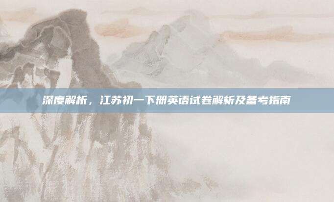 深度解析，江苏初一下册英语试卷解析及备考指南