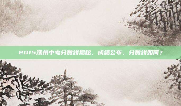 2015涿州中考分数线揭秘，成绩公布，分数线如何？