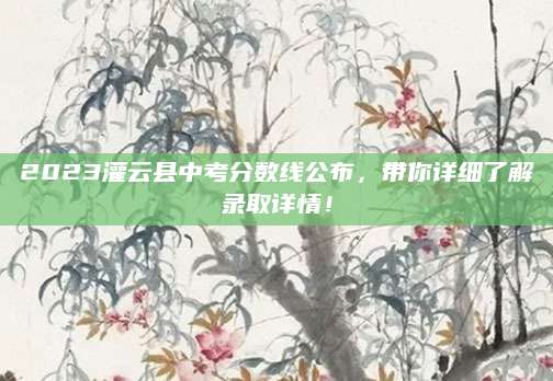2023灌云县中考分数线公布，带你详细了解录取详情！