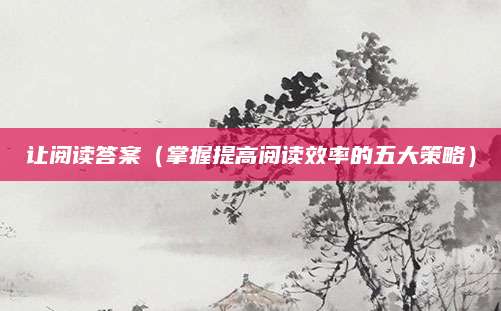 让阅读答案（掌握提高阅读效率的五大策略）