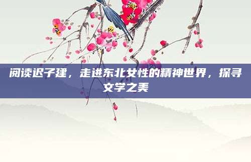 阅读迟子建，走进东北女性的精神世界，探寻文学之美