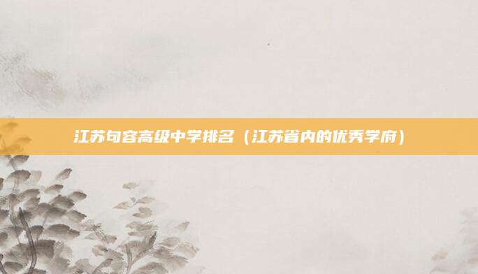江苏句容高级中学排名（江苏省内的优秀学府）