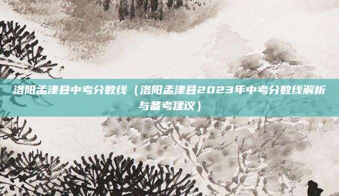 洛阳孟津县中考分数线（洛阳孟津县2023年中考分数线解析与备考建议）