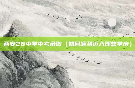 西安26中学中考录取（如何顺利迈入理想学府）