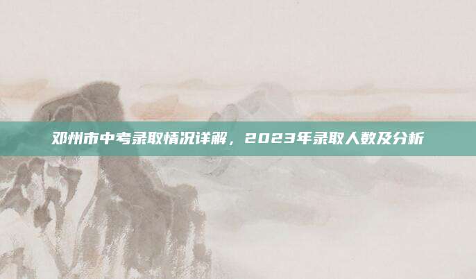 邓州市中考录取情况详解，2023年录取人数及分析