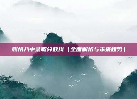 赣州八中录取分数线（全面解析与未来趋势）