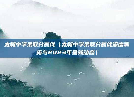 太和中学录取分数线（太和中学录取分数线深度解析与2023年最新动态）