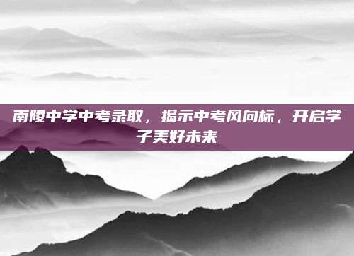 南陵中学中考录取，揭示中考风向标，开启学子美好未来