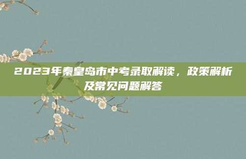 2023年秦皇岛市中考录取解读，政策解析及常见问题解答