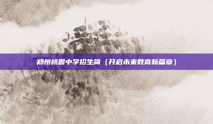 郑州桃园中学招生简（开启未来教育新篇章）