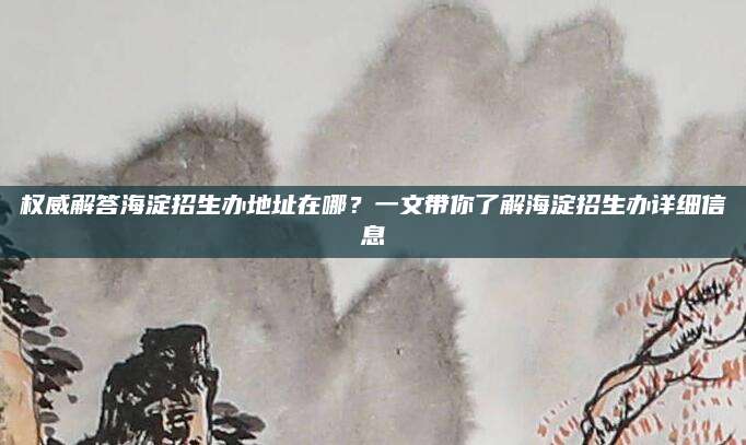 权威解答海淀招生办地址在哪？一文带你了解海淀招生办详细信息
