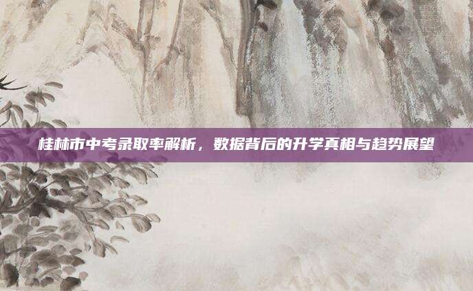 桂林市中考录取率解析，数据背后的升学真相与趋势展望