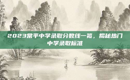 2023常平中学录取分数线一览，揭秘热门中学录取标准