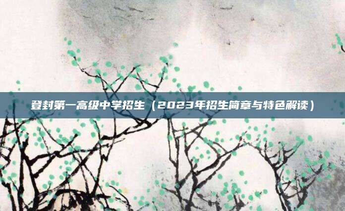 登封第一高级中学招生（2023年招生简章与特色解读）