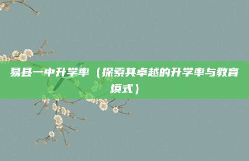 易县一中升学率（探索其卓越的升学率与教育模式）