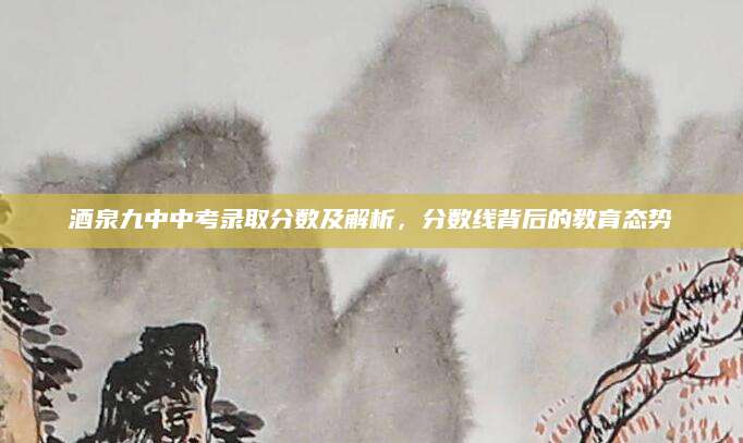 酒泉九中中考录取分数及解析，分数线背后的教育态势