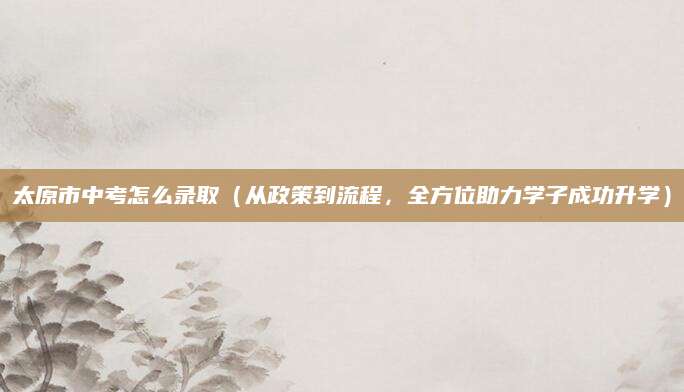 太原市中考怎么录取（从政策到流程，全方位助力学子成功升学）