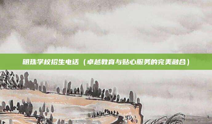 明珠学校招生电话（卓越教育与贴心服务的完美融合）