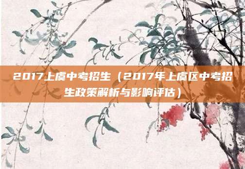 2017上虞中考招生（2017年上虞区中考招生政策解析与影响评估）