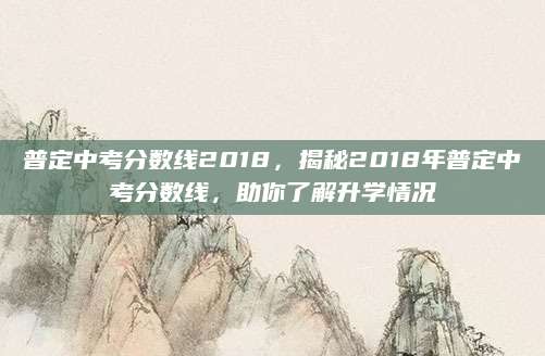 普定中考分数线2018，揭秘2018年普定中考分数线，助你了解升学情况