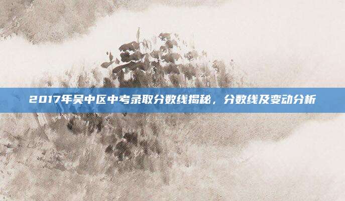 2017年吴中区中考录取分数线揭秘，分数线及变动分析