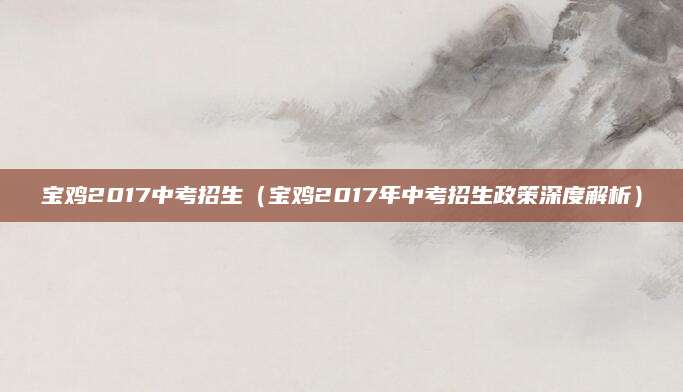 宝鸡2017中考招生（宝鸡2017年中考招生政策深度解析）