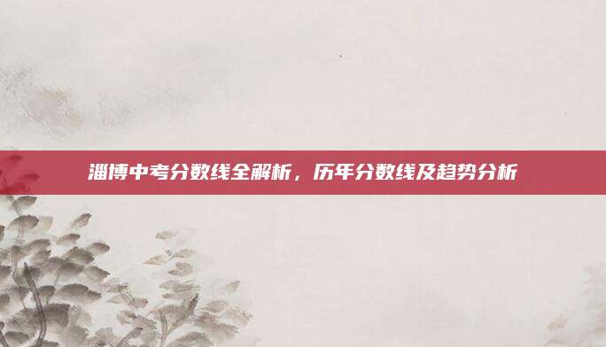 淄博中考分数线全解析，历年分数线及趋势分析