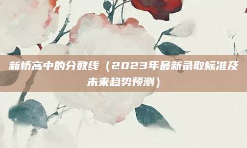 新桥高中的分数线（2023年最新录取标准及未来趋势预测）