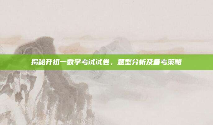 揭秘升初一数学考试试卷，题型分析及备考策略
