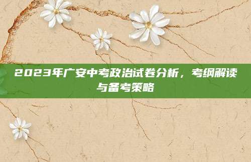 2023年广安中考政治试卷分析，考纲解读与备考策略