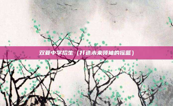 双菱中学招生（打造未来领袖的摇篮）