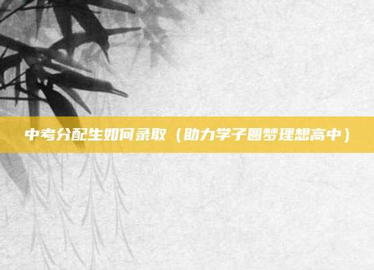 中考分配生如何录取（助力学子圆梦理想高中）