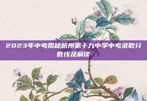 2023年中考揭秘杭州第十九中学中考录取分数线及解读