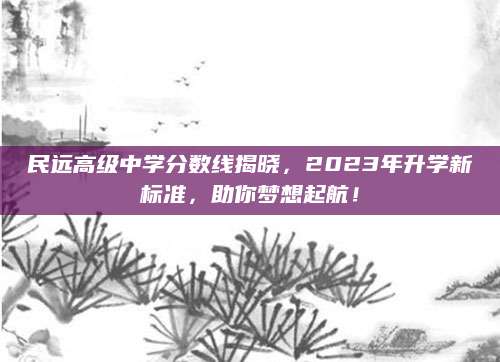 民远高级中学分数线揭晓，2023年升学新标准，助你梦想起航！