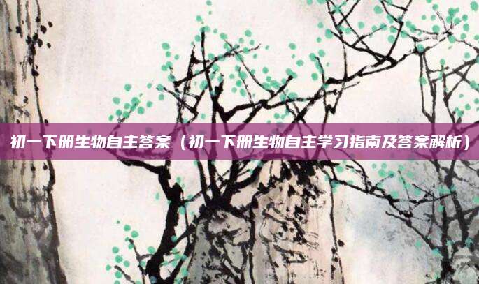 初一下册生物自主答案（初一下册生物自主学习指南及答案解析）