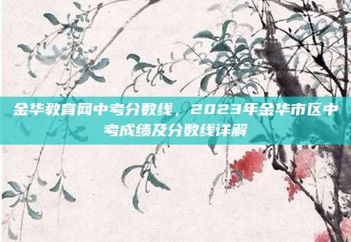 金华教育网中考分数线，2023年金华市区中考成绩及分数线详解