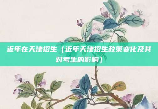 近年在天津招生（近年天津招生政策变化及其对考生的影响）