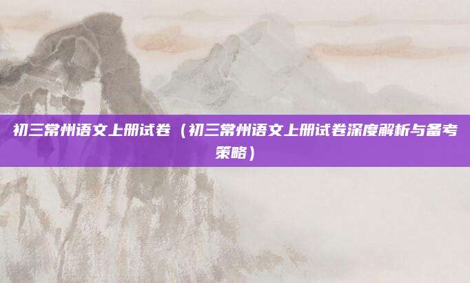 初三常州语文上册试卷（初三常州语文上册试卷深度解析与备考策略）