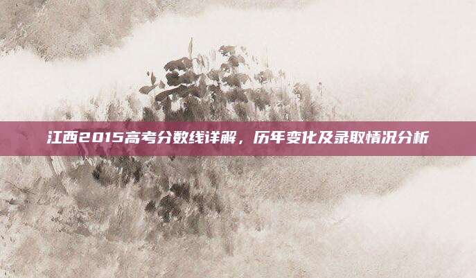 江西2015高考分数线详解，历年变化及录取情况分析