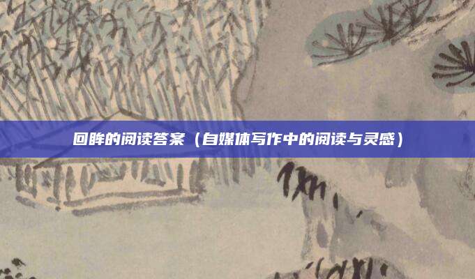回眸的阅读答案（自媒体写作中的阅读与灵感）