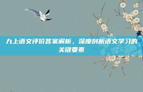 九上语文评价答案解析，深度剖析语文学习的关键要素