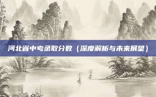河北省中考录取分数（深度解析与未来展望）