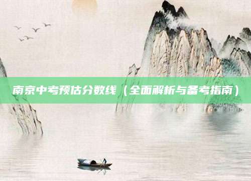 南京中考预估分数线（全面解析与备考指南）